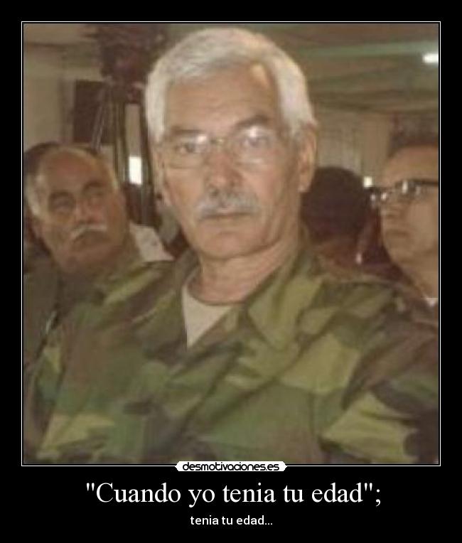 Cuando yo tenia tu edad; - tenia tu edad...