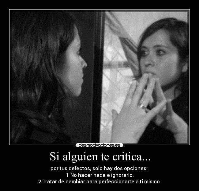 Si alguien te critica... - por tus defectos, solo hay dos opciones:
1 No hacer nada e ignorarlo.
2 Tratar de cambiar para perfeccionarte a ti mismo.