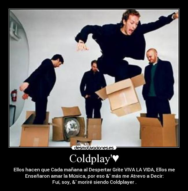 Coldplay♥ - Ellos hacen que Cada mañana al Despertar Grite VIVA LA VIDA, Ellos me
Enseñaron amar la Música, por eso & más me Atrevo a Decir:
Fuí, soy, & moriré siendo Coldplayer♥.