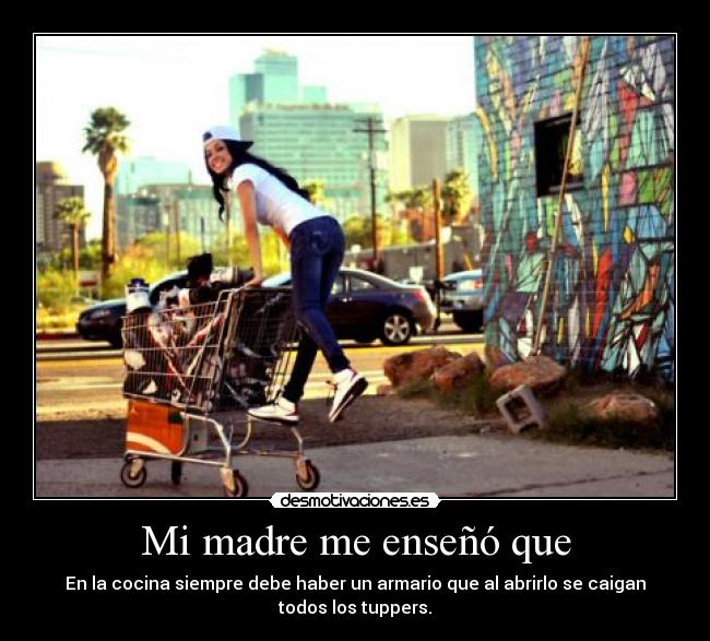 Mi madre me enseñó que - En la cocina siempre debe haber un armario que al abrirlo se caigan
todos los tuppers.