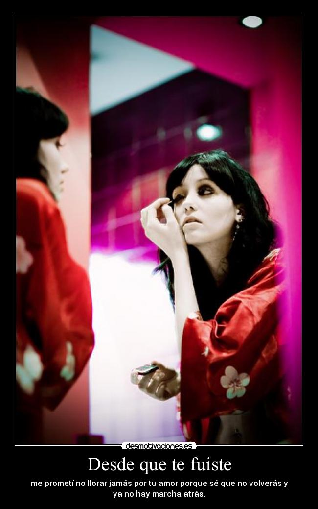 Desde que te fuiste - me prometí no llorar jamás por tu amor porque sé que no volverás y
ya no hay marcha atrás.