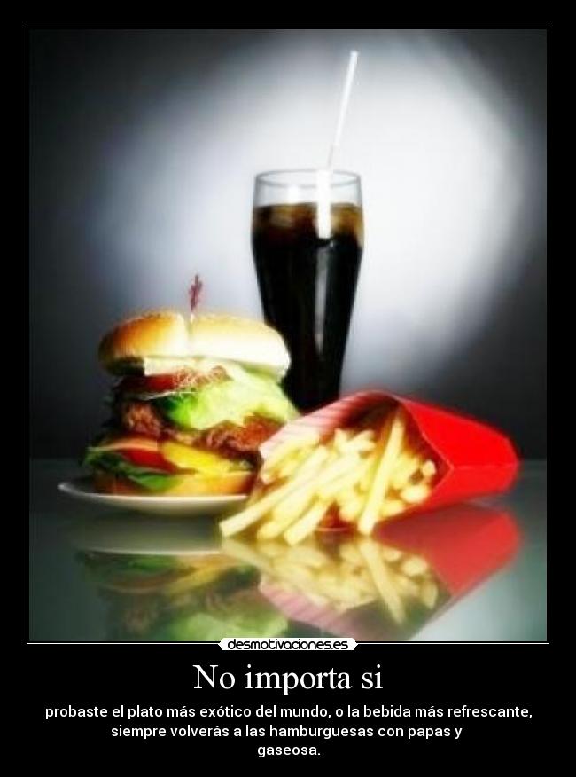 No importa si - probaste el plato más exótico del mundo, o la bebida más refrescante,
siempre volverás a las hamburguesas con papas y
gaseosa.