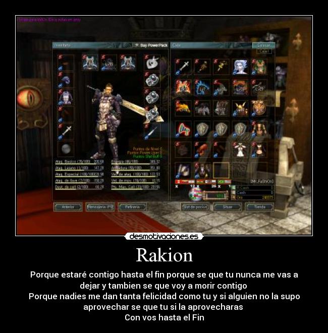 Rakion - Porque estaré contigo hasta el fin porque se que tu nunca me vas a
dejar y tambien se que voy a morir contigo 
Porque nadies me dan tanta felicidad como tu y si alguien no la supo
aprovechar se que tu si la aprovecharas 
Con vos hasta el Fin