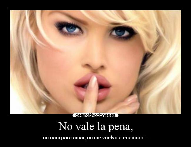 No vale la pena, - no nací para amar, no me vuelvo a enamorar...