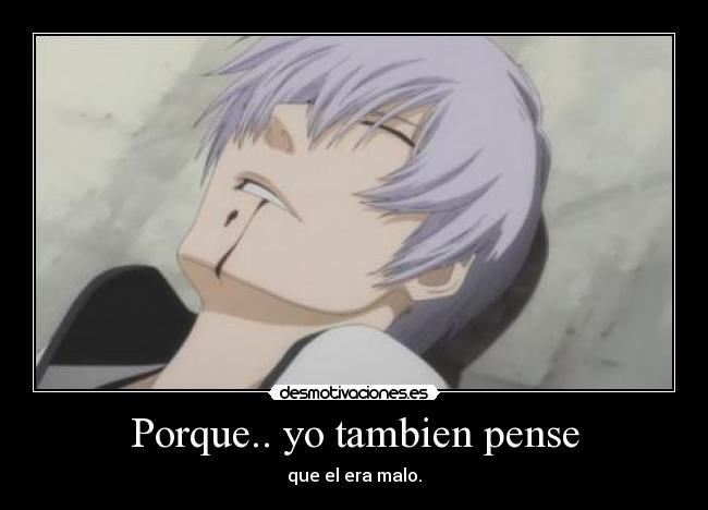 Porque.. yo tambien pense - que el era malo.