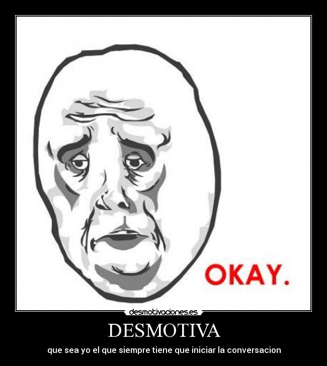 DESMOTIVA - que sea yo el que siempre tiene que iniciar la conversacion
