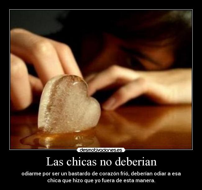 Las chicas no deberian - odiarme por ser un bastardo de corazón frió, deberían odiar a esa
chica que hizo que yo fuera de esta manera.