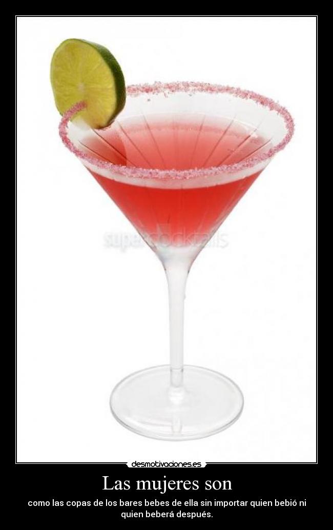 Las mujeres son - como las copas de los bares bebes de ella sin importar quien bebió ni
quien beberá después.