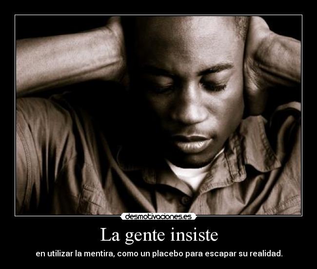 La gente insiste - en utilizar la mentira, como un placebo para escapar su realidad.