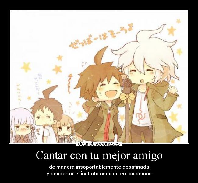 Cantar con tu mejor amigo - de manera insoportablemente desafinada
y despertar el instinto asesino en los demás