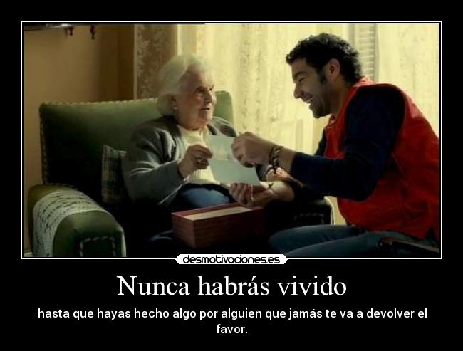 Nunca habrás vivido - hasta que hayas hecho algo por alguien que jamás te va a devolver el favor.
