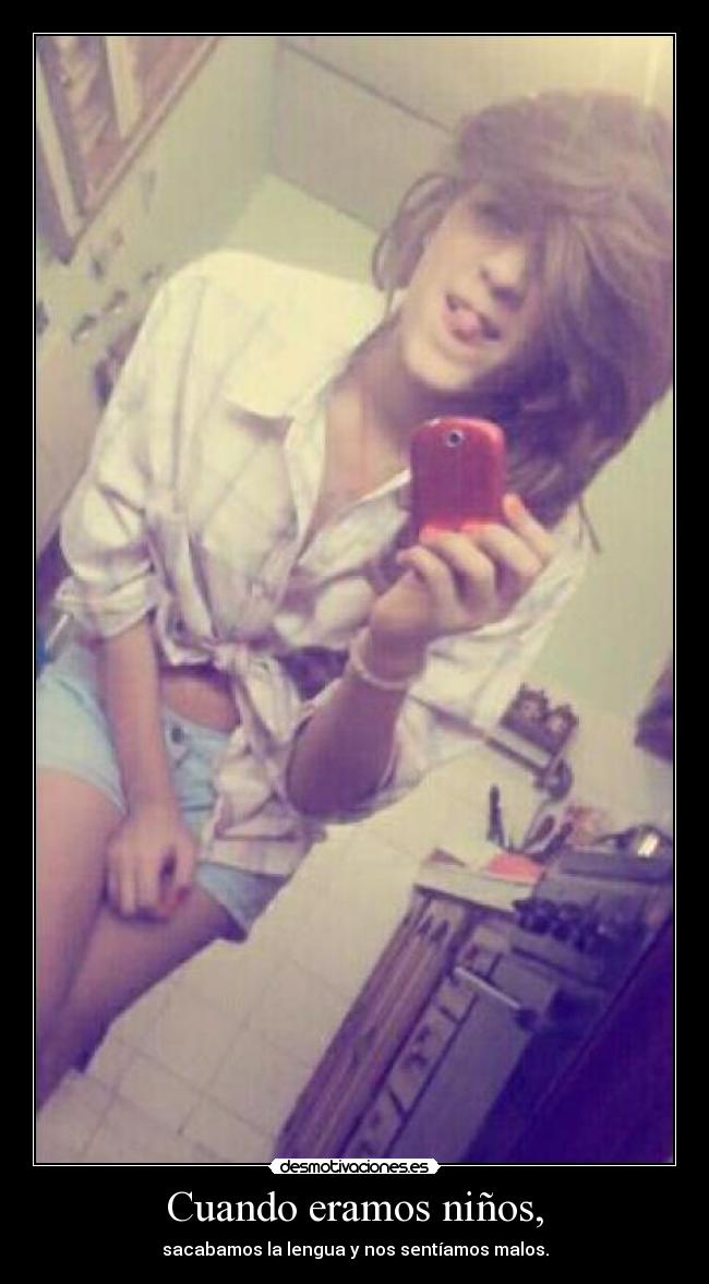 Cuando eramos niños, - sacabamos la lengua y nos sentíamos malos.