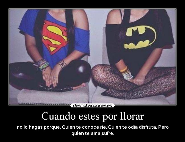 Cuando estes por llorar - no lo hagas porque, Quien te conoce rie, Quien te odia disfruta, Pero
quien te ama sufre.
