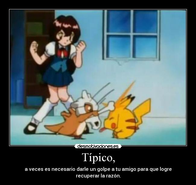 Típico, - a veces es necesario darle un golpe a tu amigo para que logre recuperar la razón.