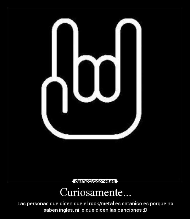 Curiosamente... - Las personas que dicen que el rock/metal es satanico es porque no
saben ingles, ni lo que dicen las canciones ;D