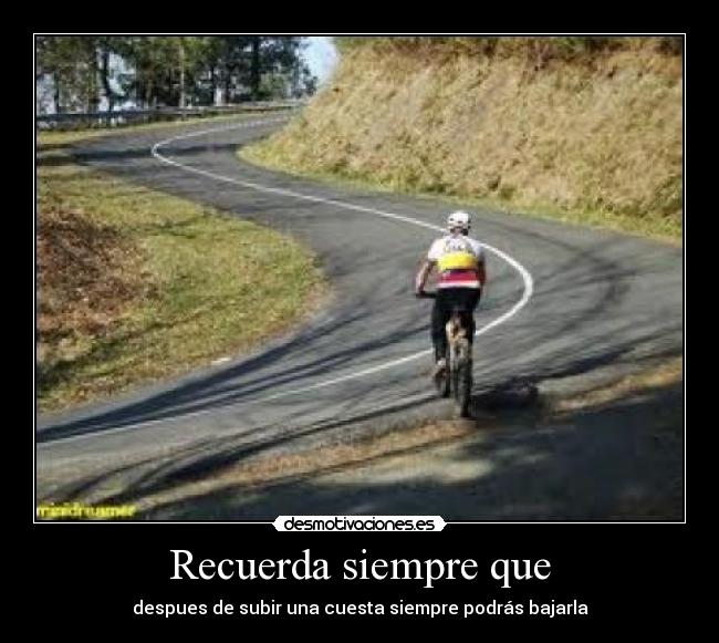 Recuerda siempre que - despues de subir una cuesta siempre podrás bajarla