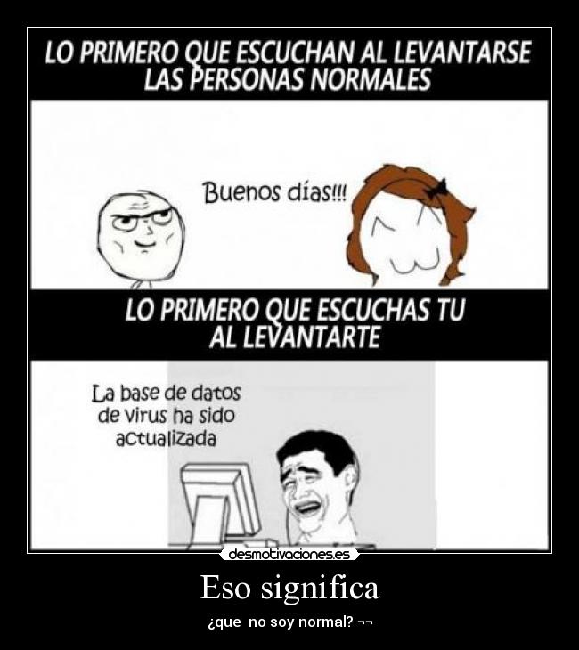 Eso significa - ¿que no soy normal? ¬¬