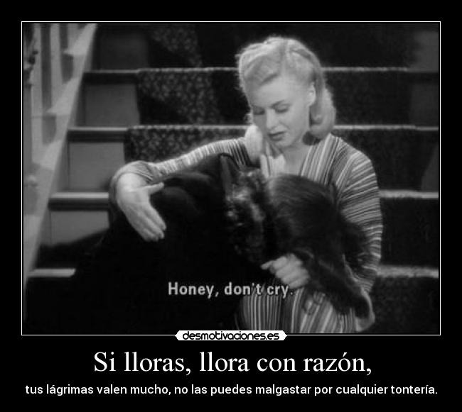 Si lloras, llora con razón, -