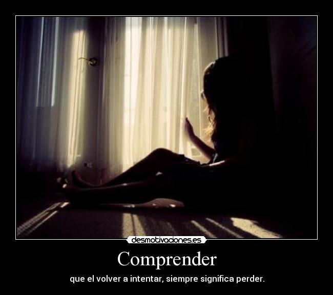 Comprender - que el volver a intentar, siempre significa perder.
