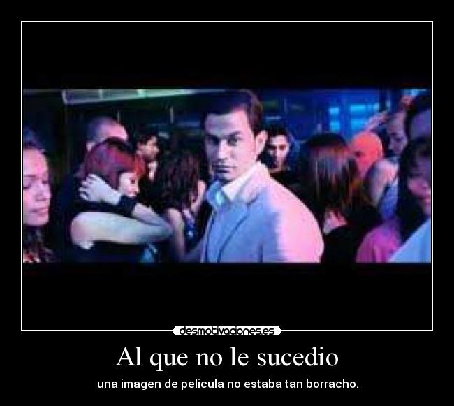 Al que no le sucedio - una imagen de pelicula no estaba tan borracho.