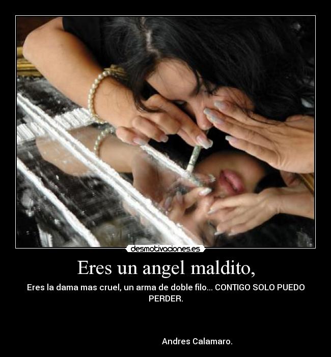 Eres un angel maldito, - Eres la dama mas cruel, un arma de doble filo... CONTIGO SOLO PUEDO PERDER.
Andres Calamaro.