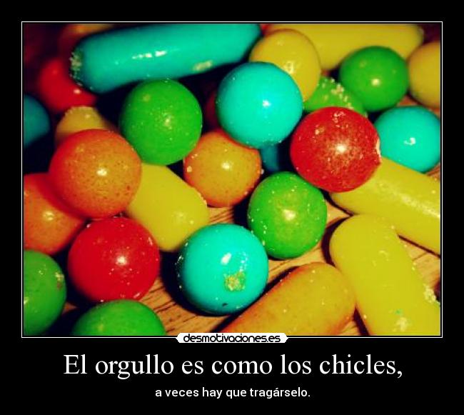 El orgullo es como los chicles, -
