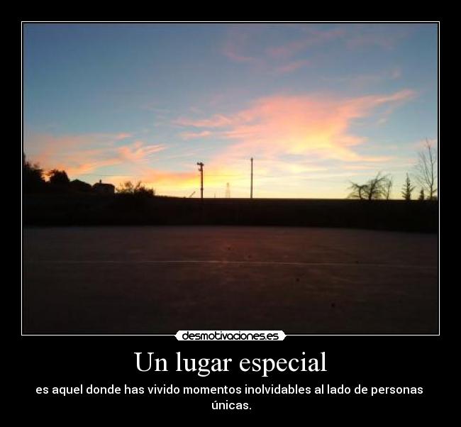Un lugar especial - es aquel donde has vivido momentos inolvidables al lado de personas  únicas.
