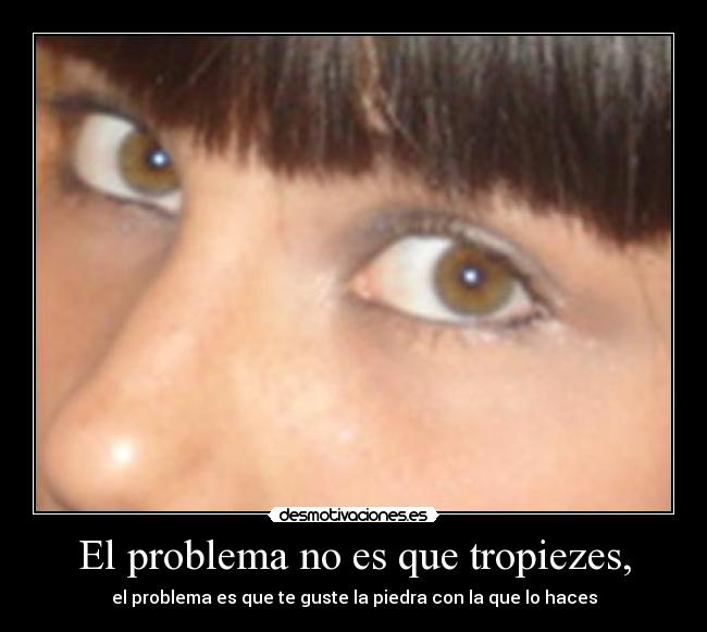 El problema no es que tropiezes, - el problema es que te guste la piedra con la que lo haces