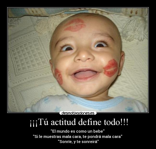 ¡¡¡Tú actitud define todo!!! - El mundo es como un bebe
Si le muestras mala cara, te pondrá mala cara
Sonríe, y te sonreirá
