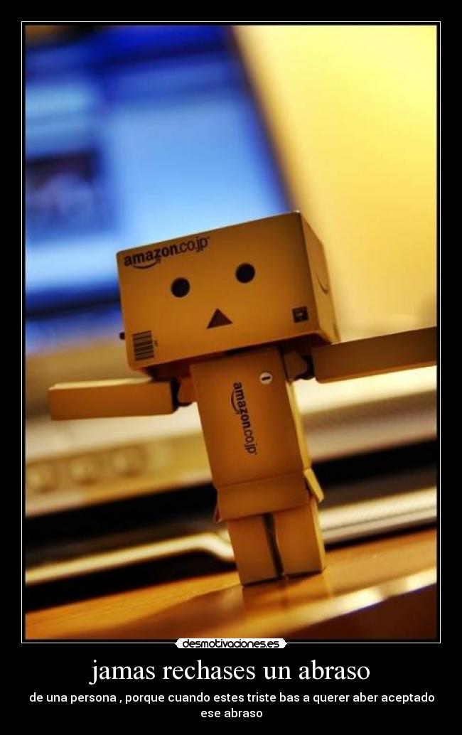 jamas rechases un abraso - de una persona , porque cuando estes triste bas a querer aber aceptado ese abraso