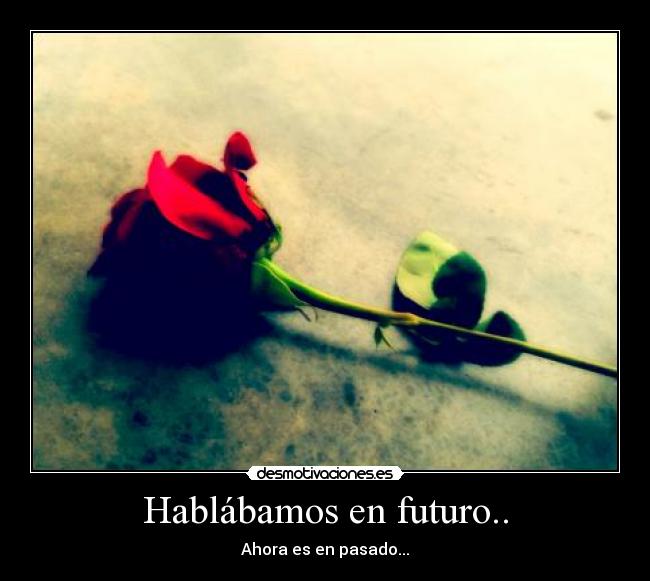Hablábamos en futuro.. - Ahora es en pasado...