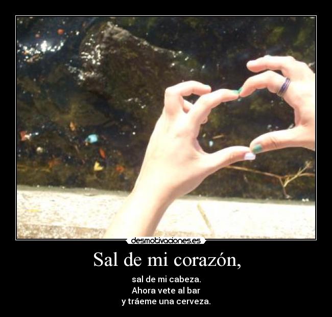Sal de mi corazón, - sal de mi cabeza.
Ahora vete al bar
y tráeme una cerveza.