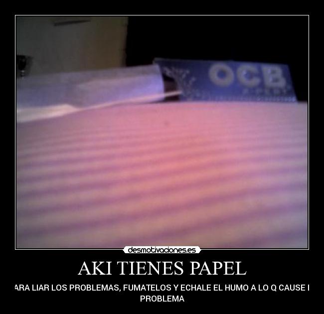 AKI TIENES PAPEL - PARA LIAR LOS PROBLEMAS, FUMATELOS Y ECHALE EL HUMO A LO Q CAUSE EL
PROBLEMA