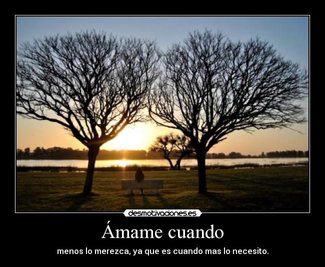 Ámame cuando - menos lo merezca, ya que es cuando mas lo necesito.