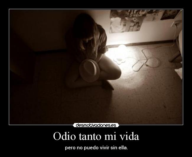 Odio tanto mi vida - pero no puedo vivir sin ella.