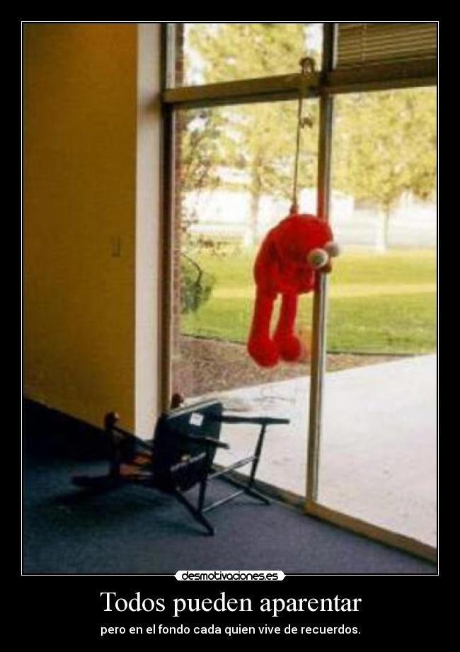 Todos pueden aparentar - pero en el fondo cada quien vive de recuerdos.