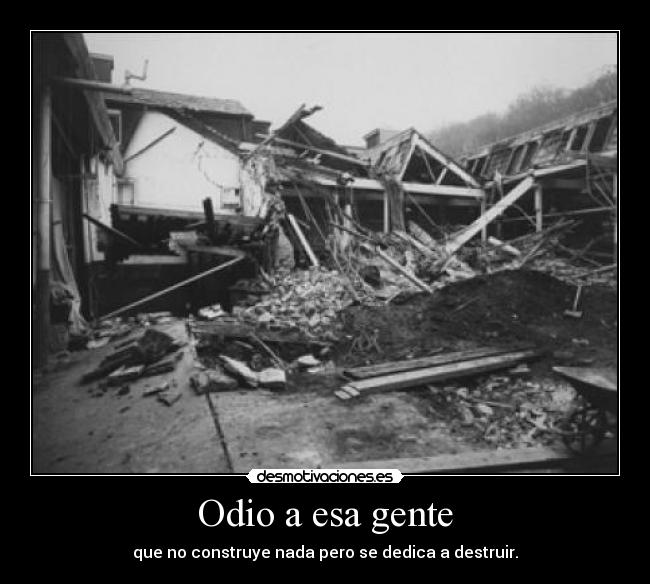 Odio a esa gente - que no construye nada pero se dedica a destruir.