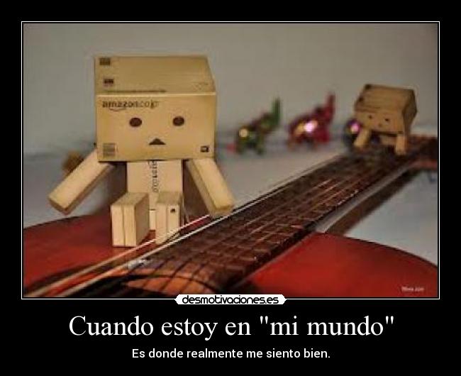 Cuando estoy en mi mundo - Es donde realmente me siento bien.