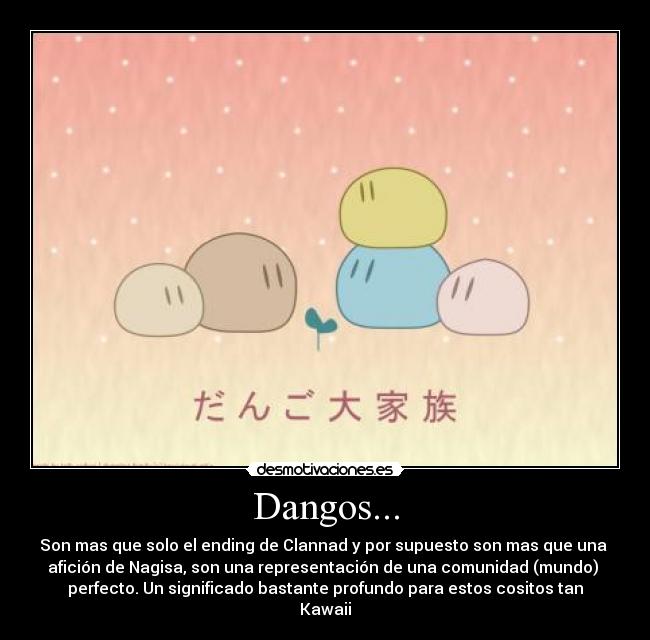 Dangos... - Son mas que solo el ending de Clannad y por supuesto son mas que una 
afición de Nagisa, son una representación de una comunidad (mundo) 
perfecto. Un significado bastante profundo para estos cositos tan
Kawaii