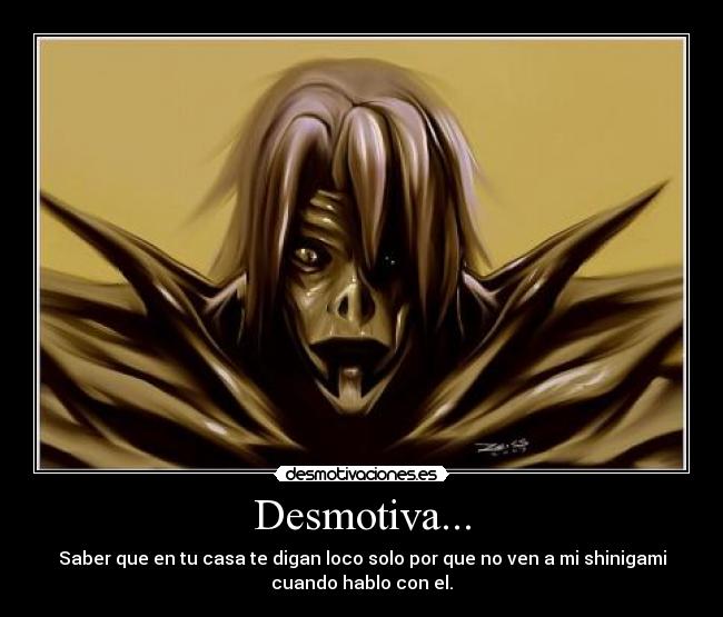 Desmotiva... - Saber que en tu casa te digan loco solo por que no ven a mi shinigami
cuando hablo con el.