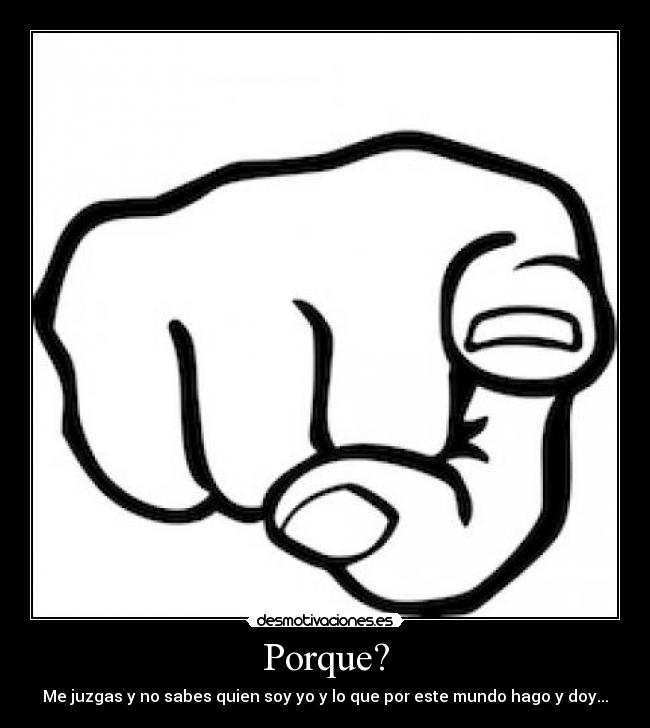 Porque? - Me juzgas y no sabes quien soy yo y lo que por este mundo hago y doy...