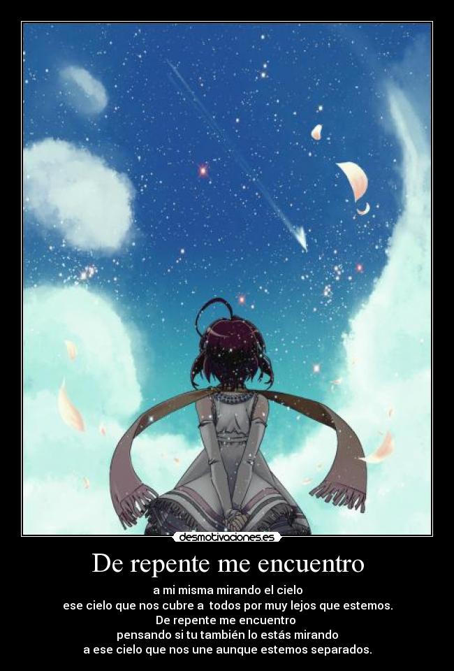 De repente me encuentro - a mi misma mirando el cielo
ese cielo que nos cubre a todos por muy lejos que estemos.
De repente me encuentro
pensando si tu también lo estás mirando
a ese cielo que nos une aunque estemos separados.