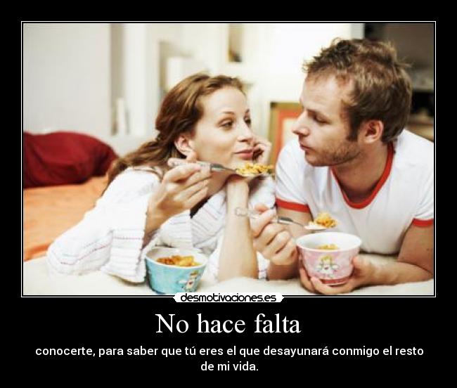 No hace falta - conocerte, para saber que tú eres el que desayunará conmigo el resto de mi vida.