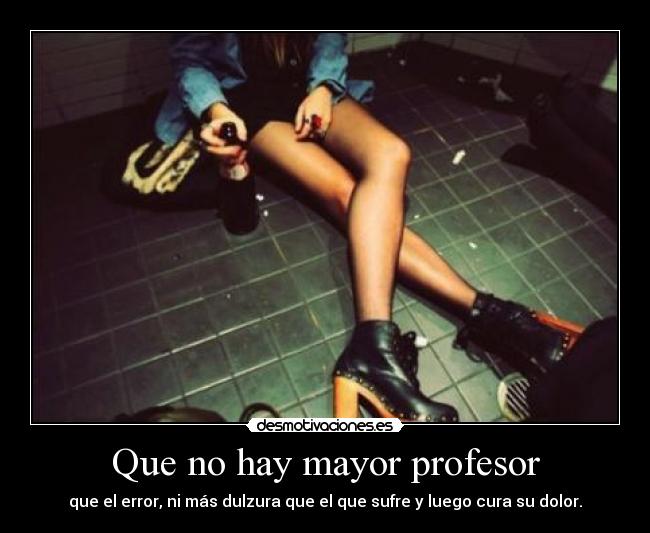 Que no hay mayor profesor - que el error, ni más dulzura que el que sufre y luego cura su dolor.