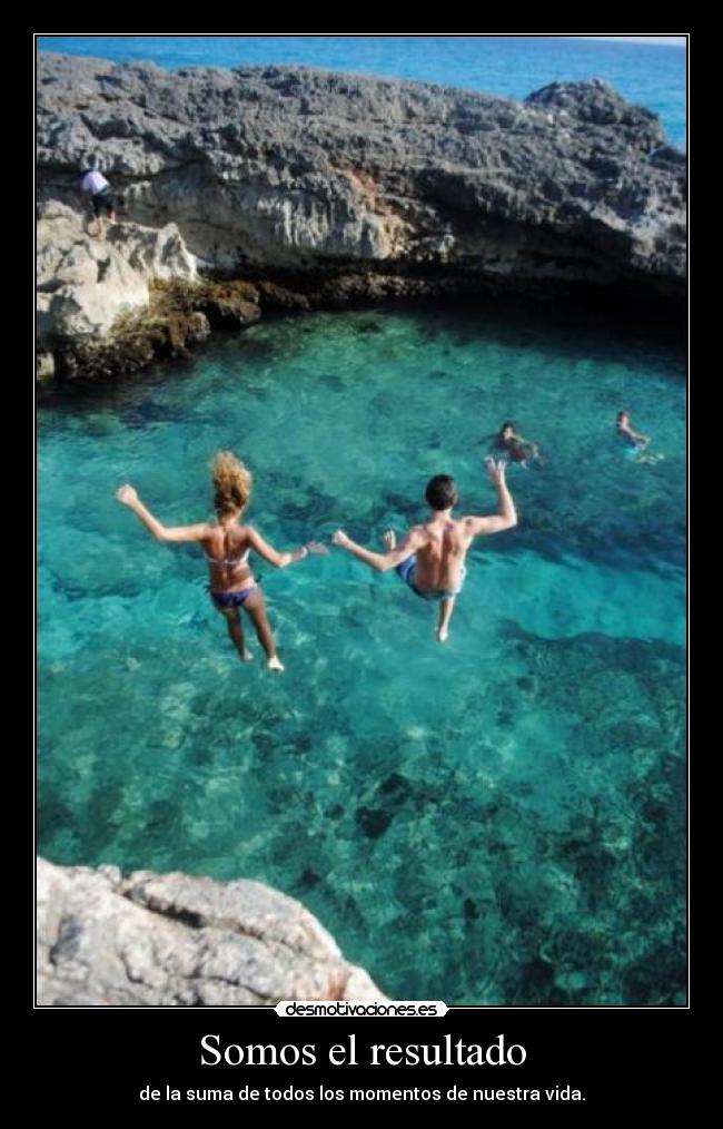 Somos el resultado - de la suma de todos los momentos de nuestra vida.