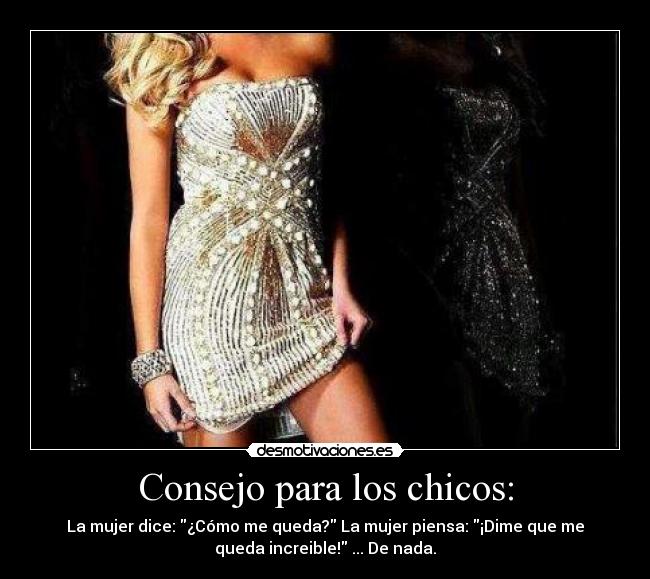 Consejo para los chicos: - La mujer dice: ¿Cómo me queda? La mujer piensa: ¡Dime que me
queda increible! ... De nada.
