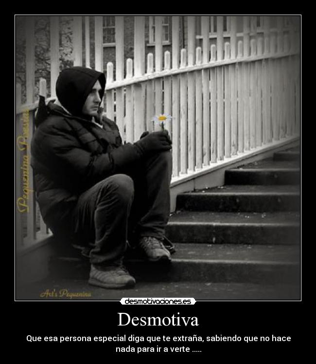 Desmotiva - Que esa persona especial diga que te extraña, sabiendo que no hace
nada para ir a verte .....