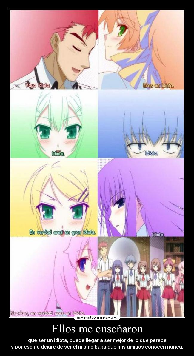 Ellos me enseñaron - que ser un idiota, puede llegar a ser mejor de lo que parece
y por eso no dejare de ser el mismo baka que mis amigos conocen nunca.