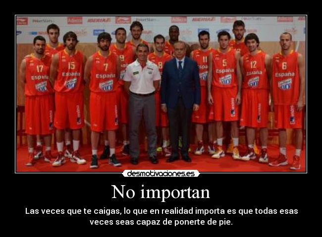 No importan - Las veces que te caigas, lo que en realidad importa es que todas esas
veces seas capaz de ponerte de pie.