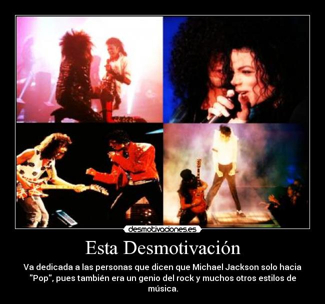 Esta Desmotivación - Va dedicada a las personas que dicen que Michael Jackson solo hacia
Pop, pues también era un genio del rock y muchos otros estilos de
música.